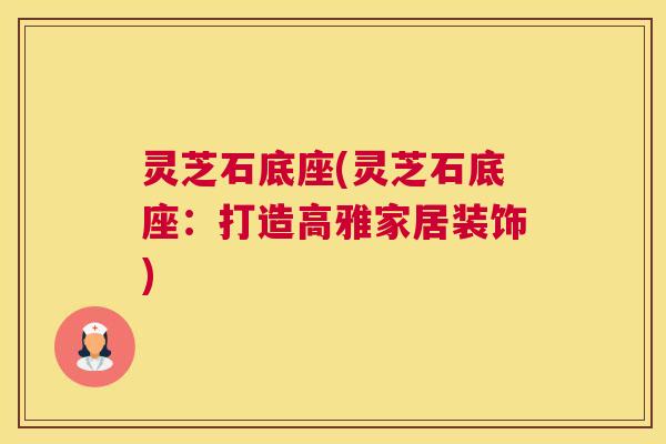 灵芝石底座(灵芝石底座：打造高雅家居装饰)
