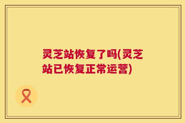 灵芝站恢复了吗(灵芝站已恢复正常运营)