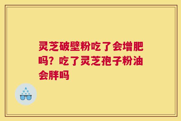 灵芝破壁粉吃了会增肥吗？吃了灵芝孢子粉油会胖吗