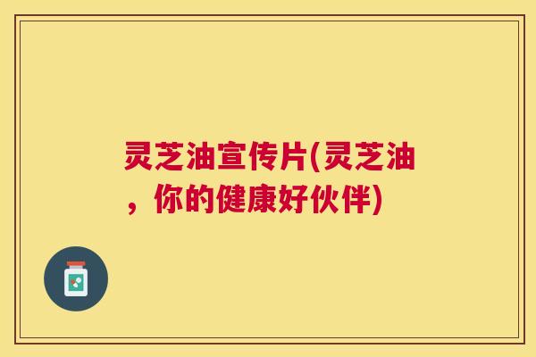 灵芝油宣传片(灵芝油，你的健康好伙伴)