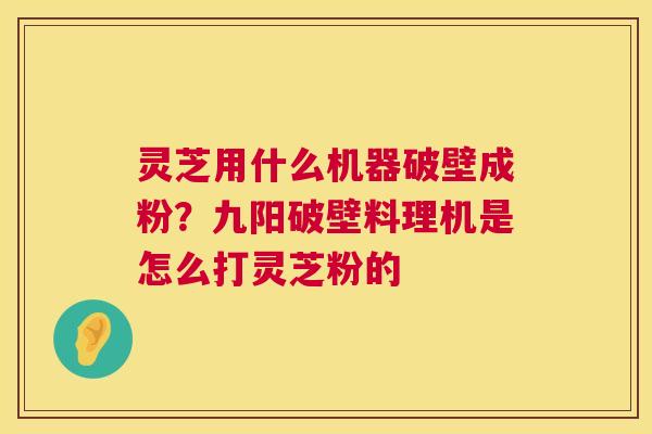 灵芝用什么机器破壁成粉？九阳破壁料理机是怎么打灵芝粉的