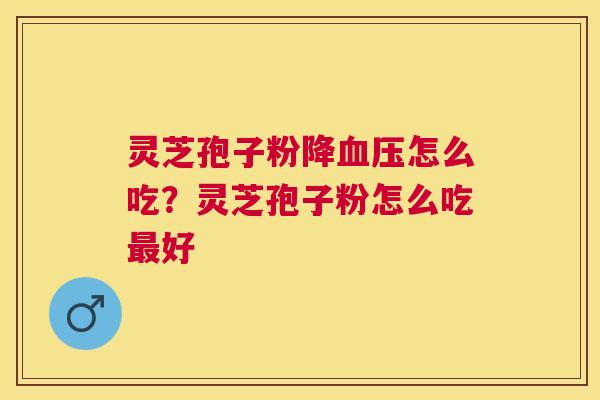 灵芝孢子粉降血压怎么吃？灵芝孢子粉怎么吃最好