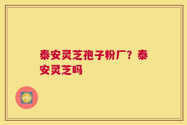 泰安灵芝孢子粉厂？泰安灵芝吗