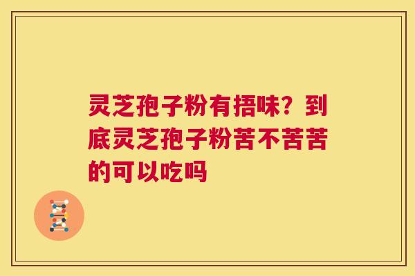 灵芝孢子粉有捂味？到底灵芝孢子粉苦不苦苦的可以吃吗