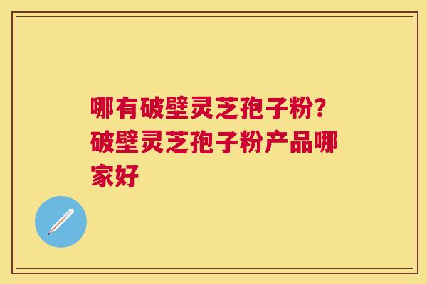哪有破壁灵芝孢子粉？破壁灵芝孢子粉产品哪家好