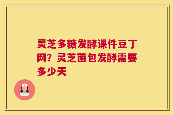 灵芝多糖发酵课件豆丁网?灵芝菌包发酵需要多少天 灵芝多糖发酵课件豆丁网?灵芝菌包发酵需要多少天