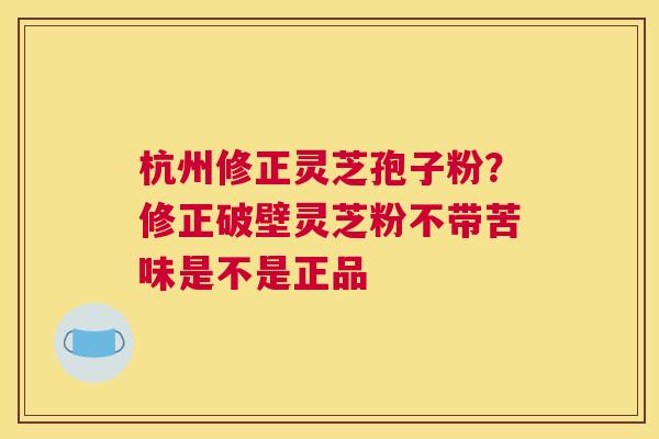 杭州修正灵芝孢子粉？修正破壁灵芝粉不带苦味是不是正品
