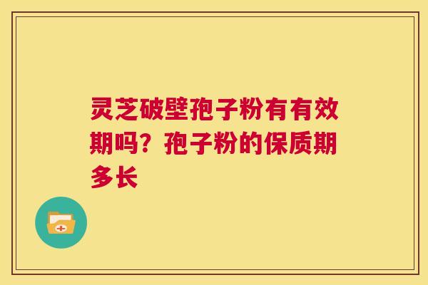 灵芝破壁孢子粉有有效期吗？孢子粉的保质期多长