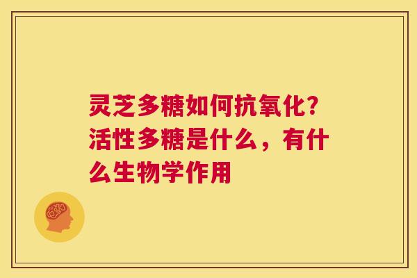 灵芝多糖如何抗氧化？活性多糖是什么，有什么生物学作用