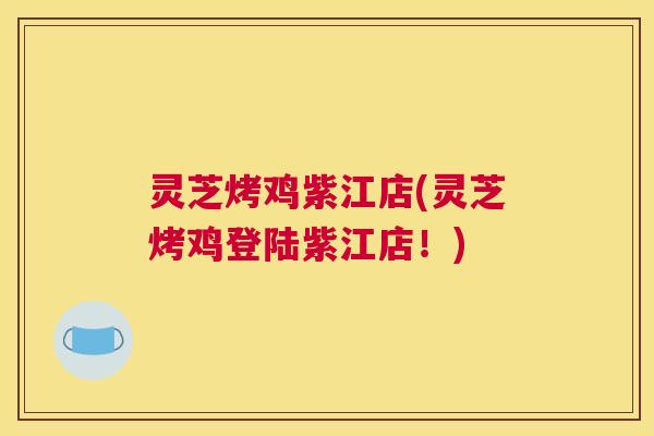 灵芝烤鸡紫江店(灵芝烤鸡登陆紫江店！)