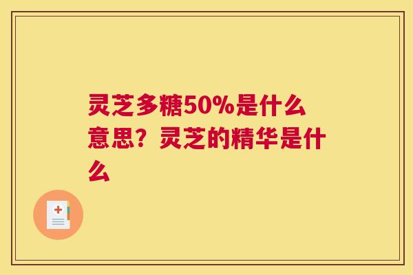 灵芝多糖50%是什么意思?灵芝的精华是什么 灵芝多糖50%是什么意思?灵芝的精华是什么