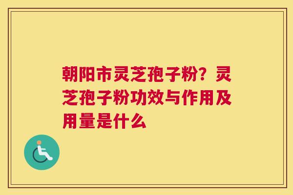 朝阳市灵芝孢子粉？灵芝孢子粉功效与作用及用量是什么