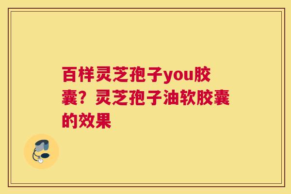 百样灵芝孢子you胶囊？灵芝孢子油软胶囊的效果