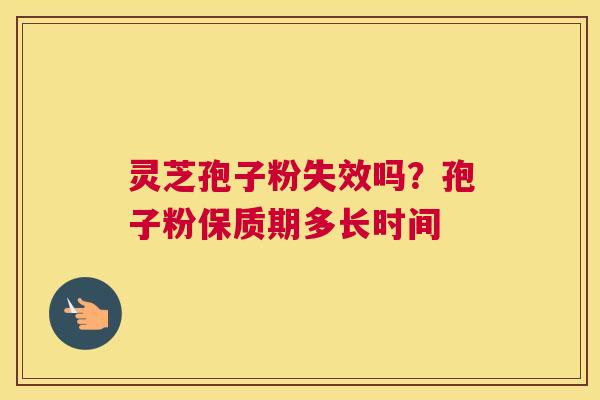 灵芝孢子粉失效吗？孢子粉保质期多长时间