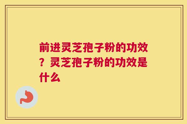 前进灵芝孢子粉的功效？灵芝孢子粉的功效是什么