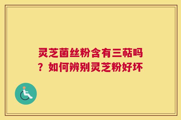 灵芝菌丝粉含有三萜吗？如何辨别灵芝粉好坏