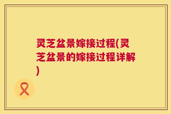 灵芝盆景嫁接过程(灵芝盆景的嫁接过程详解)