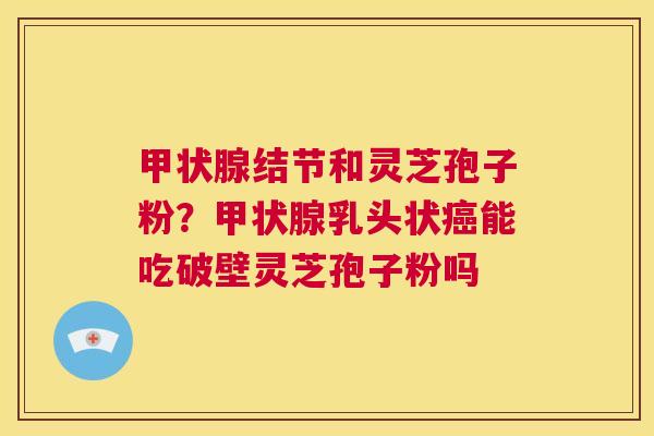 甲状腺结节和灵芝孢子粉？甲状腺乳头状癌能吃破壁灵芝孢子粉吗