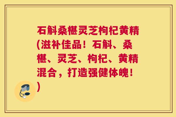 石斛桑椹灵芝枸杞黄精(滋补佳品！石斛、桑椹、灵芝、枸杞、黄精混合，打造强健体魄！)