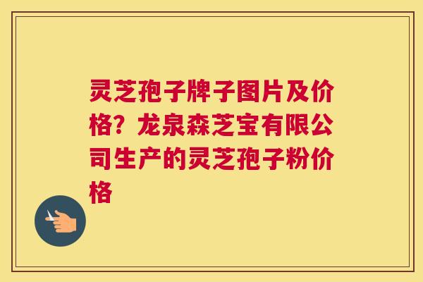 灵芝孢子牌子图片及价格？龙泉森芝宝有限公司生产的灵芝孢子粉价格