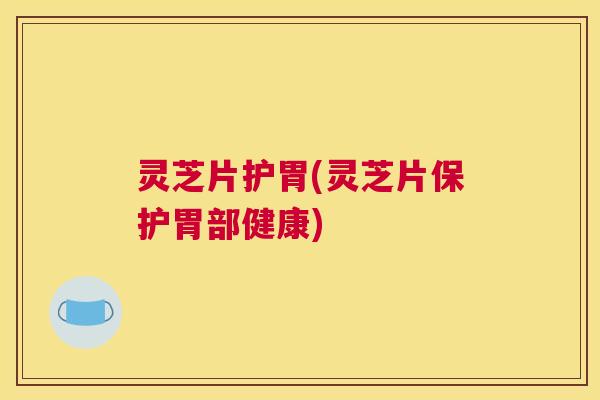 灵芝片护胃(灵芝片保护胃部健康)