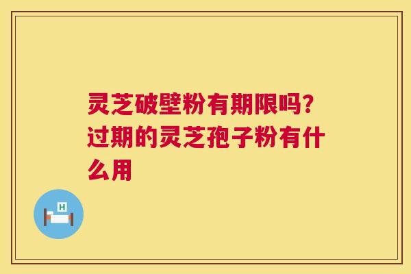 灵芝破壁粉有期限吗？过期的灵芝孢子粉有什么用