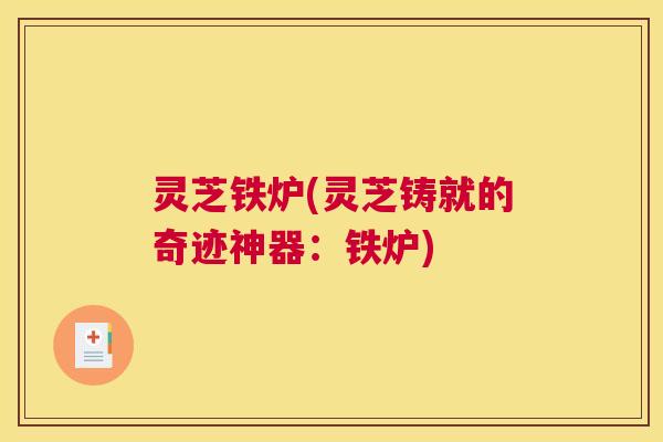 灵芝铁炉(灵芝铸就的奇迹神器：铁炉)