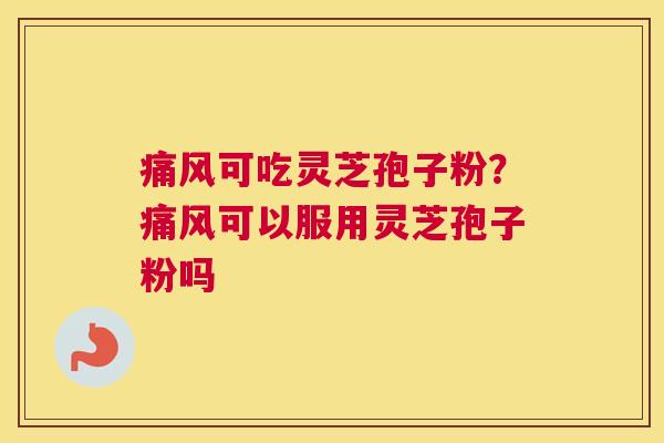 痛风可吃灵芝孢子粉？痛风可以服用灵芝孢子粉吗