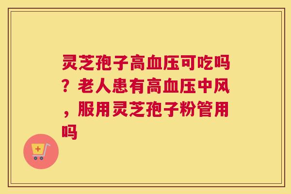灵芝孢子高血压可吃吗？老人患有高血压中风，服用灵芝孢子粉管用吗