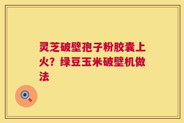 灵芝破壁孢子粉胶囊上火？绿豆玉米破壁机做法