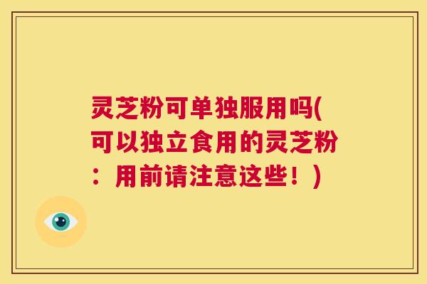 灵芝粉可单独服用吗(可以独立食用的灵芝粉：用前请注意这些！)