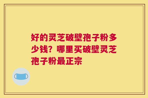 好的灵芝破壁孢子粉多少钱？哪里买破壁灵芝孢子粉最正宗