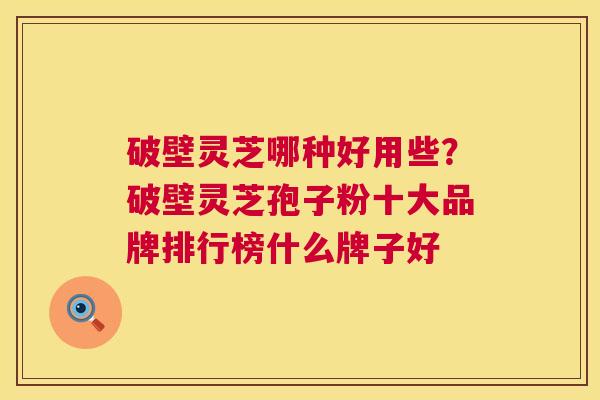 破壁灵芝哪种好用些?破壁灵芝孢子粉十大品牌排行榜什么牌子好 破壁灵芝哪种好用些?破壁灵芝孢子粉十大品牌排行榜什么牌子好