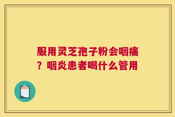 服用灵芝孢子粉会咽痛？咽炎患者喝什么管用