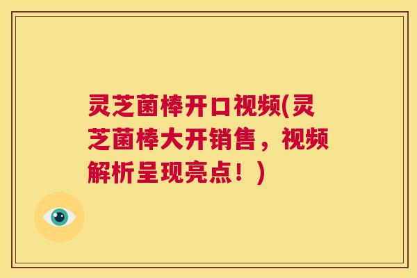 灵芝菌棒开口视频(灵芝菌棒大开销售，视频解析呈现亮点！)