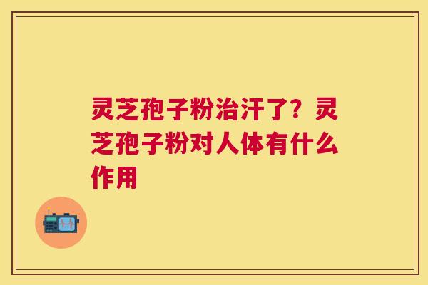 灵芝孢子粉治汗了？灵芝孢子粉对人体有什么作用