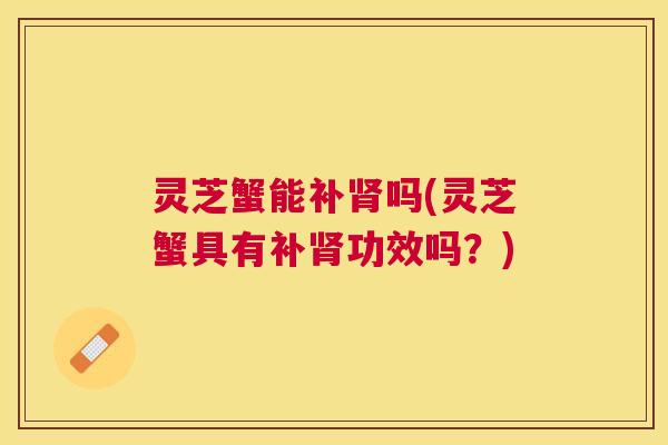 灵芝蟹能补肾吗(灵芝蟹具有补肾功效吗？)