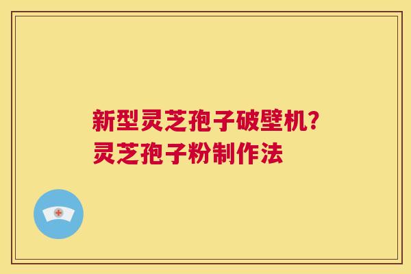 新型灵芝孢子破壁机？灵芝孢子粉制作法