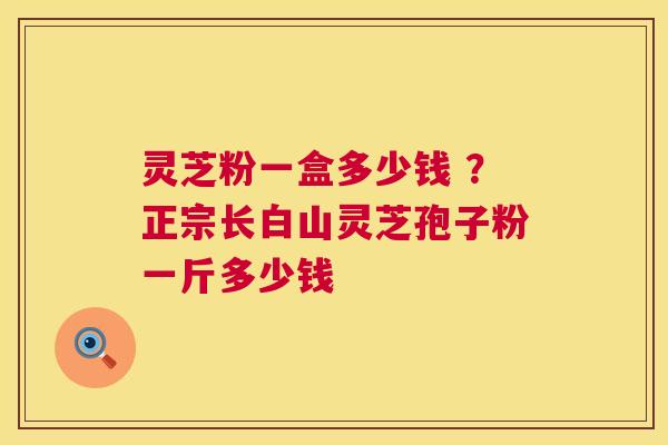 灵芝粉一盒多少钱 ？正宗长白山灵芝孢子粉一斤多少钱