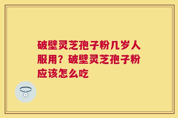 破壁灵芝孢子粉几岁人服用？破壁灵芝孢子粉应该怎么吃