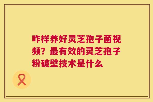 咋样养好灵芝孢子菌视频？最有效的灵芝孢子粉破壁技术是什么