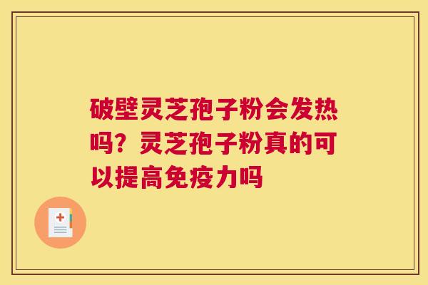 破壁灵芝孢子粉会发热吗？灵芝孢子粉真的可以提高免疫力吗