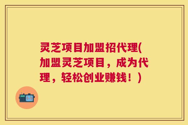灵芝项目加盟招代理(加盟灵芝项目，成为代理，轻松创业赚钱！)