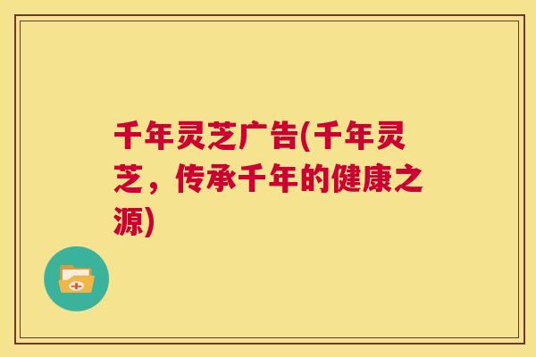 千年灵芝广告(千年灵芝,传承千年的健康之源) 千年灵芝广告(千年灵芝,传承千年的健康之源)