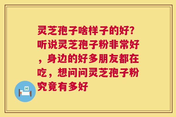 灵芝孢子啥样子的好？听说灵芝孢子粉非常好，身边的好多朋友都在吃，想问问灵芝孢子粉究竟有多好