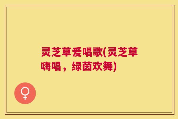 灵芝草爱唱歌(灵芝草嗨唱，绿茵欢舞)