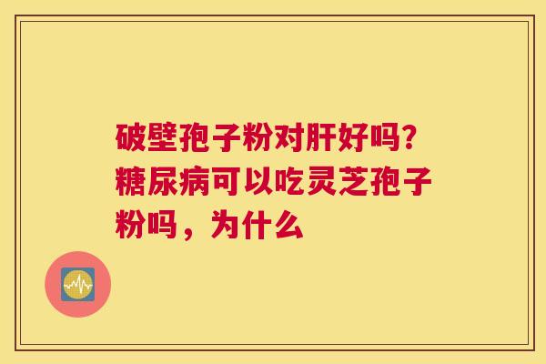 破壁孢子粉对好吗?可以吃灵芝孢子粉吗,为什么 破壁孢子粉对好吗?可以吃灵芝孢子粉吗,为什么