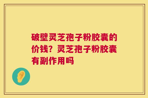 破壁灵芝孢子粉胶囊的价钱？灵芝孢子粉胶囊有副作用吗