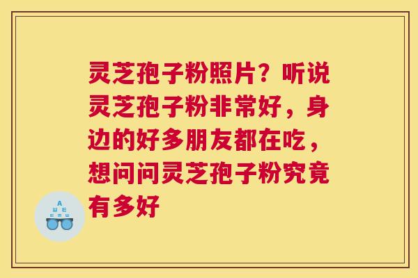 灵芝孢子粉照片？听说灵芝孢子粉非常好，身边的好多朋友都在吃，想问问灵芝孢子粉究竟有多好