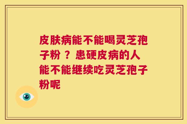 皮肤病能不能喝灵芝孢子粉 ？患硬皮病的人能不能继续吃灵芝孢子粉呢